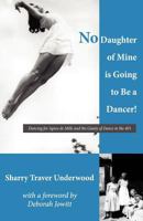No Daughter of Mine Is Going to Be a Dancer!: Dancing for Agnes de Mille and the Giants of Dance in the 40s 1470086182 Book Cover