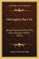 Old English Plays V6: Being A Selection From The Early Dramatic Writers 1166329542 Book Cover