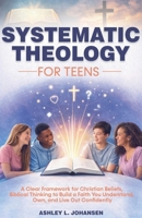 Systematic Theology For Teens For A Clear Framework for Christian Beliefs and Biblical Thinking B0GJTFS3ZL Book Cover