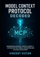Model Context Protocol Decoded: Engineering Advanced, Context-Aware AI Systems for Multimodal Integration and Scalable Deployment B0FD8GH138 Book Cover