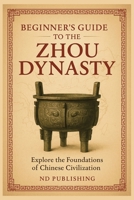 Beginner’s Guide to the Zhou Dynasty: Explore the Foundations of Chinese Civilization, Culture, and Power (A Beginners Guide of Ancient China) B0FF5236NF Book Cover