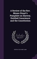 A Review Of The Rev. Moses Stuart's Pamphlet On Slavery: Entitled Conscience And The Constitution 1377064131 Book Cover