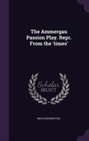 The Ammergau Passion Play: (reprinted, By Permission, From The times) With Some Introductory Remarks On The Origin And Development Of Miracle Plays And Some Practical Hints For The Use Of Intending Vi 0469474777 Book Cover