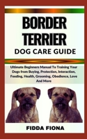 BORDER TERRIER DOG CARE GUIDE: Ultimate Beginners Manual To Training Your Dogs from Buying, Protection, Interaction, Feeding, Health, Grooming, Obedience, Love And More B0CNBK9726 Book Cover