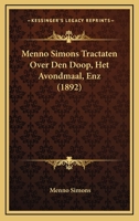 Menno Simons: Tractaten Over Den Doop, Het Avondmaal, Enz. Voorafgegaandoor Een Kort Levensbericht En M.s. "uitgang Van Het Pausdom".... 1166931684 Book Cover