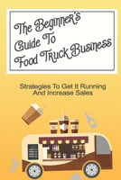The Beginner's Guide To Food Truck Business: Strategies To Get It Running And Increase Sales: Starting A Food Truck B09CHDZWF5 Book Cover
