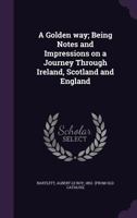 A Golden Way; Being Notes and Impressions on a Journey Through Ireland, Scotland and England 1359407502 Book Cover