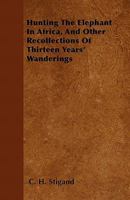 Hunting the Elephant in Africa and Other Recollections of Thirteen Years Wandering (African Hunting Reprint Library) 1511593504 Book Cover