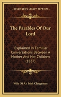 The Parables Of Our Lord: Explained In Familiar Conversations Between A Mother And Her Children 1146334494 Book Cover