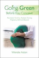 Going Green Before You Conceive: Revitalize Fertility, Radiate During Pregnancy, Birth and Beyond 1504348974 Book Cover