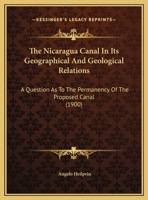 The Nicaragua Canal in Its Geographical and Geological Relations: A Question as to the Permanency of the Proposed Cancal 1354905652 Book Cover