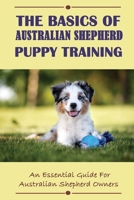 The Basics Of Australian Shepherd Puppy Training: An Essential Guide For Australian Shepherd Owners: How To Understand Your Australian Shepherd B09CGCQYTS Book Cover