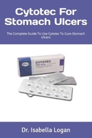 Cytotec For Stomach Ulcers: The Complete Guide To Use Cytotec To Cure Stomach Ulcers B0C51TYVJS Book Cover