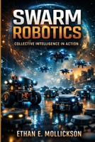 Swarm Robotics and Collaborative Intelligence in Practice: Designing and Coordinating Multi-Robot Systems for Real-World Applications B0GNSDDQR8 Book Cover