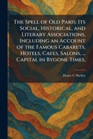 The Spell of Old Paris: Its Social, Historical, and Literary Associations, Including an Account of the Famous Cabarets, Hotels, Cafes, Salons, ... Capital in Bygone Times, 1025400275 Book Cover