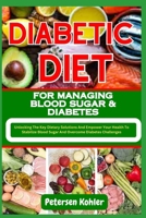 DIABETIC DIET FOR MANAGING BLOOD SUGAR & DIABETES: Unlocking The Key Dietary Solutions And Empower Your Health To Stabilize Blood Sugar And Overcome Diabetes Challenges B0CN6N7BQJ Book Cover