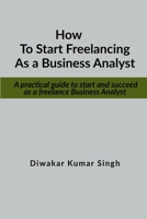 How to start freelancing as a Business Analyst: A practical guide to start and succeed as a freelance Business Analyst B09PZ5P65Z Book Cover