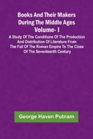 Books And Their Makers During The Middle Ages: A Study Of The Conditions Of The Production And Distribution Of Literature From The Fall Of The Roman ... The Close Of The Seventeenth Century, Vol. I 9367247443 Book Cover