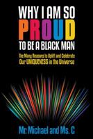 Why I Am So Proud to Be a Black Man: The Many Reasons to Uplift and Celebrate Our Uniqueness in the Universe 1475979282 Book Cover