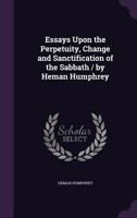 Essays Upon the Perpetuity, Change and Sanctification of the Sabbath / By Heman Humphrey 1358642249 Book Cover