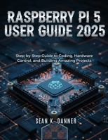 RASPBERRY PI 5 USER GUIDE 2025: Step-by-Step Guide to Coding, Hardware Control, and Building Amazing Projects B0FT2MG8PS Book Cover