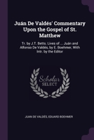 Juán De Valdés' Commentary Upon the Gospel of St. Matthew: Tr. by J.T. Betts. Lives of ... Juán and Alfonso De Valdés, by E. Boehmer, With Intr. by the Editor 1377846407 Book Cover