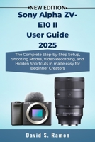Sony Alpha ZV-E10 II User Guide 2025: The Complete Step-by-Step Setup, Shooting Modes, Video Recording, and Hidden Shortcuts in made easy for Beginner Creators B0FQBVD6J9 Book Cover