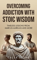Overcoming Addiction With Stoic Wisdom: Timeless Lessons to Change How you think with Wisdom from Marcus Aurelius and More (Stoic Strength: Timeless Wisdom for Modern Battles) B0DZ6Y2GDG Book Cover