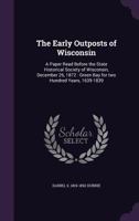 The early outposts of Wisconsin: a paper read before the State Historical Society of Wisconsin, December 26, 1872 : Green Bay for two hundred years, 1639-1839 1374655015 Book Cover