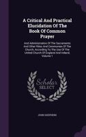 A Critical and Practical Elucidation of the Book of Common Prayer: And Administration of the Sacraments and Other Rites and Ceremonies of the Church, According to the Use of the United Church of Engla 1178939812 Book Cover