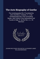 The Auto Biography of Goethe: The Autobiography Étc.] Translated by John Oxenford. 13 Books. V. 2. the Autobiography [Etc.] the Concluding Books. Also ... in Italy, Tr. by the Rev. A. J. W. Morrison 1376401991 Book Cover