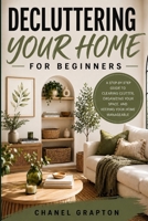 Decluttering Your Home for Beginners: A Step-by-Step Guide to Clearing Clutter, Organizing Your Space, and Keeping Your Home Manageable (Chanel Grapton's Healthy Lifestyle Collection) B0HBTFKFZJ Book Cover