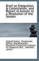 Brief on Emigration & Colonization, and Report in Answer to a Resolution of the Senate 1149841818 Book Cover