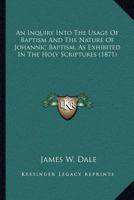 An Inquiry Into The Usage Of Baptizo And The Nature Of Johannic Baptism: As Exhibited In The Holy Scriptures 1017850151 Book Cover