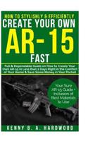 How to Stylishly & Efficiently Create Your Own AR-15 Fast: Full & Dependable Guide on How to Create Your Own AR-15 in Less than 2 days Right in the Comfort of Your Home& Save Some Money in Your Pocket 1076804802 Book Cover