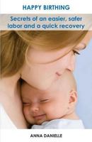 Happy Birthing: Secrets of an Easier, Safer Labor and a Quick Recovery 1494368234 Book Cover
