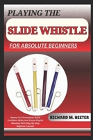 PLAYING THE SLIDE WHISTLE FOR ABSOLUTE BEGINNERS: Master Fun Techniques, Build Confident Skills, And Create Playful Melodies With Step-By-Step Beginner Lessons B0F9P2KD8Z Book Cover
