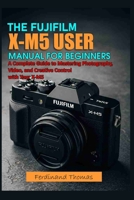 THE FUJIFILM X M5 USER MANUAL FOR BEGINNERS: A Complete Guide to Mastering Photography, Video, and Creative Control with Your X-M5 B0GT8RSB1G Book Cover
