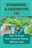 Hydroponic & Greenhouse 101: How To Grow Your Favorite Plants Without Soil: Help You Become A Bonafide Green Thumb B09DMTNDGP Book Cover