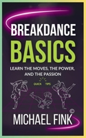 Breakdance Basics: Learn the Moves, the Power, and the Passion: The Ultimate Breakdance Guide with Essential Skills, Techniques, and Performance Tips for Beginners B0DR6QNSZX Book Cover