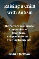 Raising a Child with Autism: The Parent's Roadmap to Communication, Confidence, Independence, and a Thriving Family Life B0H87111YY Book Cover