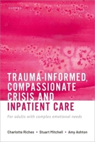 Trauma-informed, Compassionate Crisis and Inpatient Care: For adults with complex emotional needs 0192894641 Book Cover