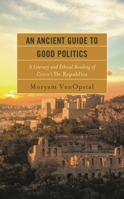 An Ancient Guide to Good Politics: A Literary and Ethical Reading of Cicero's De Republica 1793652244 Book Cover