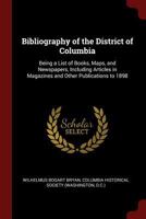 Bibliography of the District of Columbia: Being a List of Books, Maps, and Newspapers, Including Articles in Magazines and Other Publications to 1898. Prepared for the Columbia Historical Society 1141359294 Book Cover