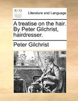 A Treatise on the Hair. By Peter Gilchrist, Hairdresser 1140982893 Book Cover