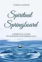 Spiritual Springboard: A Spiritual Guide To Knowing God Personally 0692623434 Book Cover