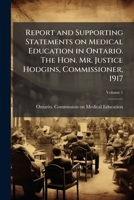 Report and Supporting Statements on Medical Education in Ontario. The Hon. Mr. Justice Hodgins, Commissioner, 1917; Volume 1 1178430308 Book Cover