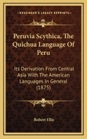Peruvia Scythica, The Quichua Language Of Peru: Its Derivation From Central Asia With The American Languages In General 1017515743 Book Cover