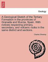 A Geological Sketch of the Tertiary Formation in the provinces of Granada and Murcia, Spain. With notices respecting primary, secondary, and volcanic rocks in the same district and sections. 1241496404 Book Cover