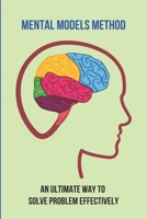 Mental Models Method: An Ultimate Way To Solve Problem Effectively: How To Improve Your Mental Models For Better Results B094ZT46PZ Book Cover